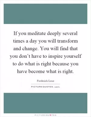If you meditate deeply several times a day you will transform and change. You will find that you don’t have to inspire yourself to do what is right because you have become what is right Picture Quote #1