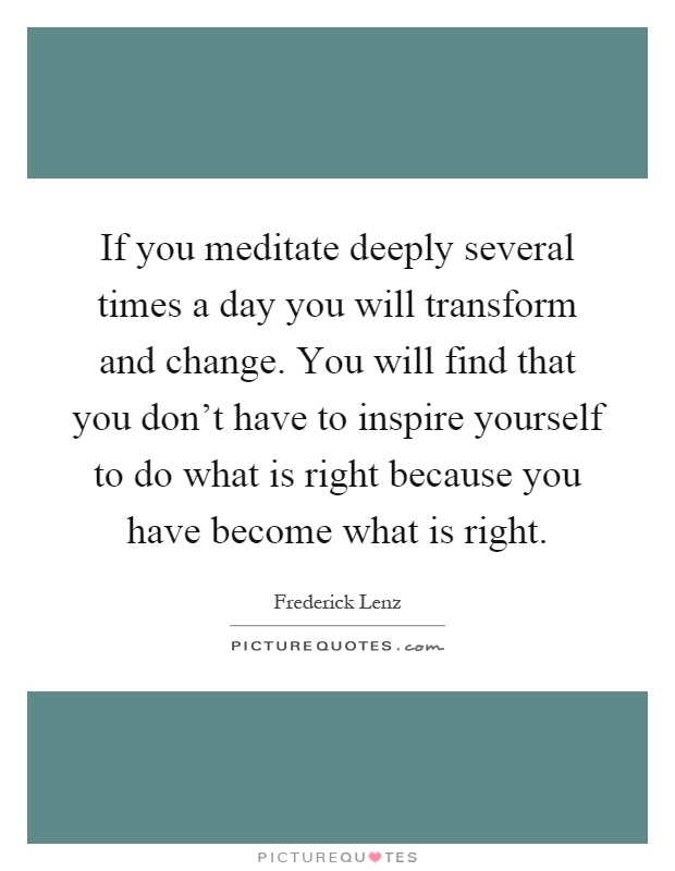 If you meditate deeply several times a day you will transform and change. You will find that you don't have to inspire yourself to do what is right because you have become what is right Picture Quote #1