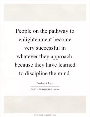 People on the pathway to enlightenment become very successful in whatever they approach, because they have learned to discipline the mind Picture Quote #1