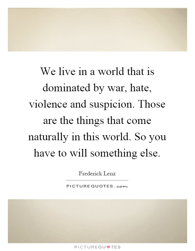 We live in a world that is dominated by war, hate, violence and suspicion. Those are the things that come naturally in this world. So you have to will something else Picture Quote #1