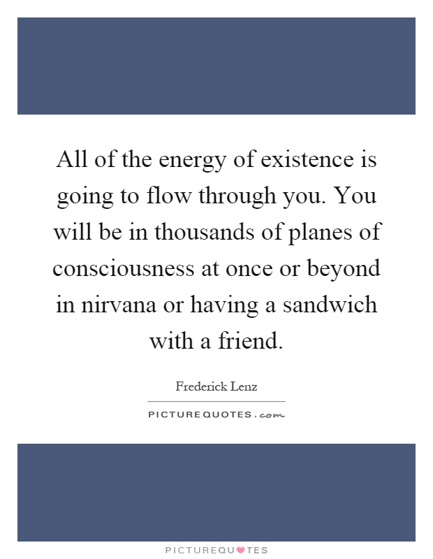 All of the energy of existence is going to flow through you. You will be in thousands of planes of consciousness at once or beyond in nirvana or having a sandwich with a friend Picture Quote #1
