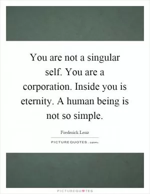 You are not a singular self. You are a corporation. Inside you is eternity. A human being is not so simple Picture Quote #1