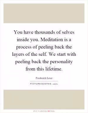 You have thousands of selves inside you. Meditation is a process of peeling back the layers of the self. We start with peeling back the personality from this lifetime Picture Quote #1