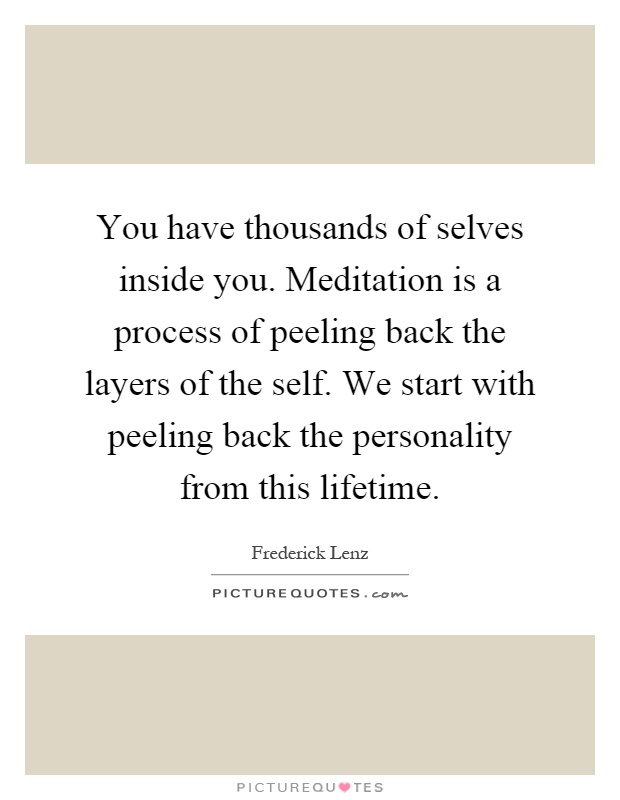 You have thousands of selves inside you. Meditation is a process of peeling back the layers of the self. We start with peeling back the personality from this lifetime Picture Quote #1