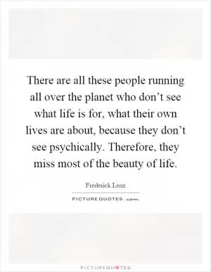 There are all these people running all over the planet who don’t see what life is for, what their own lives are about, because they don’t see psychically. Therefore, they miss most of the beauty of life Picture Quote #1