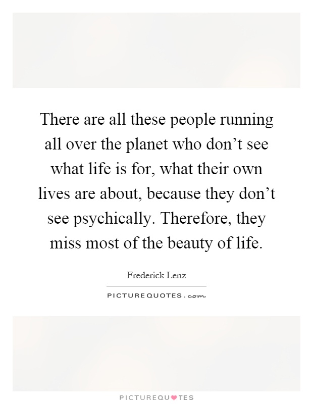 There are all these people running all over the planet who don't see what life is for, what their own lives are about, because they don't see psychically. Therefore, they miss most of the beauty of life Picture Quote #1