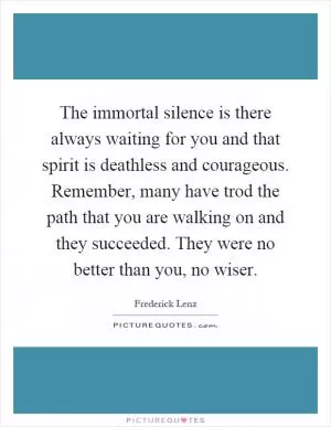 The immortal silence is there always waiting for you and that spirit is deathless and courageous. Remember, many have trod the path that you are walking on and they succeeded. They were no better than you, no wiser Picture Quote #1