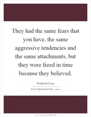 They had the same fears that you have, the same aggressive tendencies and the same attachments, but they were freed in time because they believed Picture Quote #1