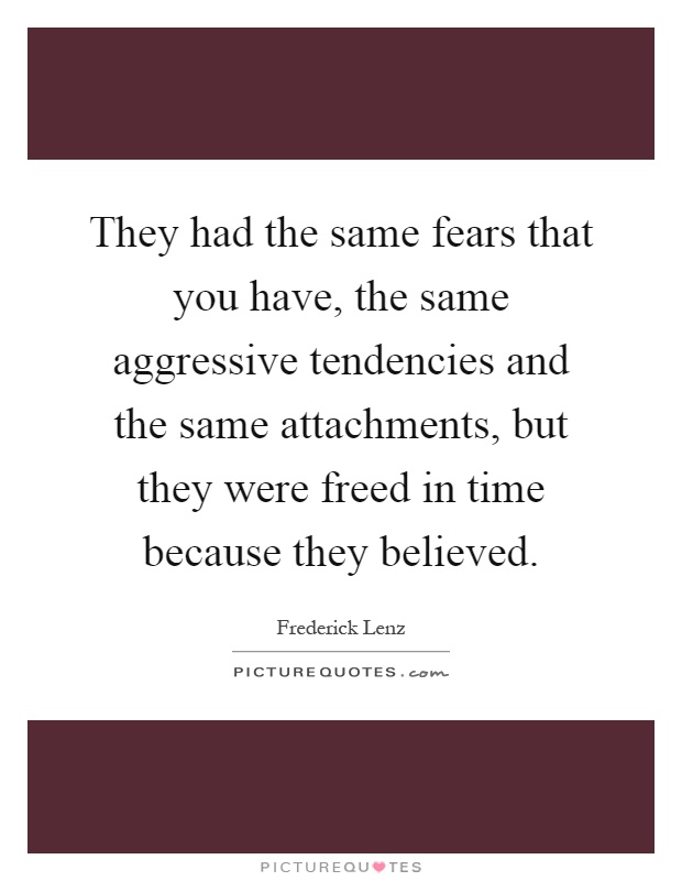 They had the same fears that you have, the same aggressive tendencies and the same attachments, but they were freed in time because they believed Picture Quote #1
