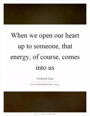 When we open our heart up to someone, that energy, of course, comes into us Picture Quote #1