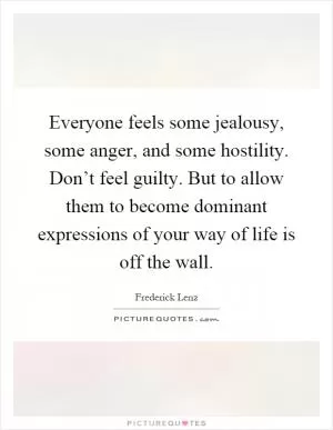 Everyone feels some jealousy, some anger, and some hostility. Don’t feel guilty. But to allow them to become dominant expressions of your way of life is off the wall Picture Quote #1