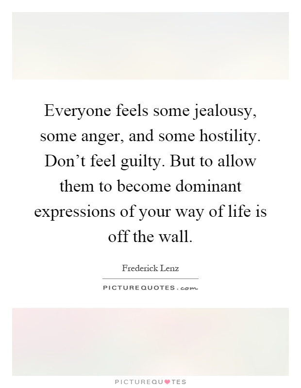 Everyone feels some jealousy, some anger, and some hostility. Don't feel guilty. But to allow them to become dominant expressions of your way of life is off the wall Picture Quote #1