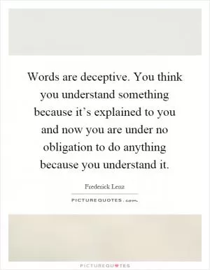 Words are deceptive. You think you understand something because it’s explained to you and now you are under no obligation to do anything because you understand it Picture Quote #1