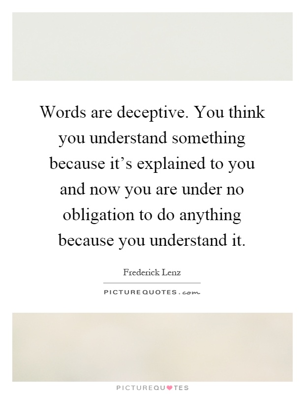 Words are deceptive. You think you understand something because it's explained to you and now you are under no obligation to do anything because you understand it Picture Quote #1