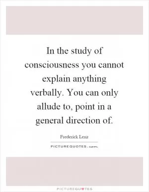 In the study of consciousness you cannot explain anything verbally. You can only allude to, point in a general direction of Picture Quote #1