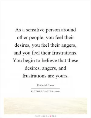 As a sensitive person around other people, you feel their desires, you feel their angers, and you feel their frustrations. You begin to believe that these desires, angers, and frustrations are yours Picture Quote #1