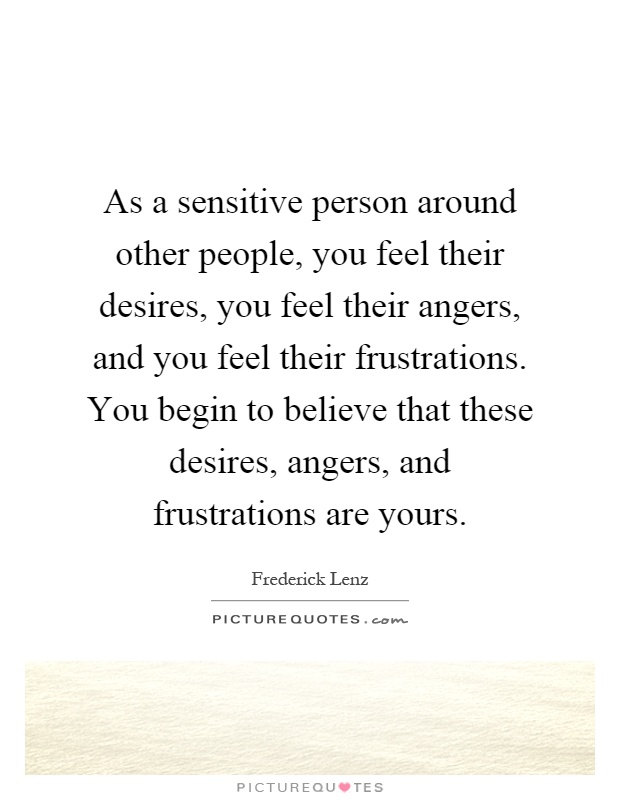 As a sensitive person around other people, you feel their desires, you feel their angers, and you feel their frustrations. You begin to believe that these desires, angers, and frustrations are yours Picture Quote #1