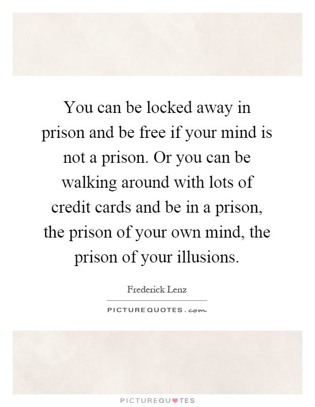 You can be locked away in prison and be free if your mind is not a prison. Or you can be walking around with lots of credit cards and be in a prison, the prison of your own mind, the prison of your illusions Picture Quote #1