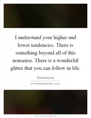 I understand your higher and lower tendencies. There is something beyond all of this nonsense. There is a wonderful glitter that you can follow in life Picture Quote #1