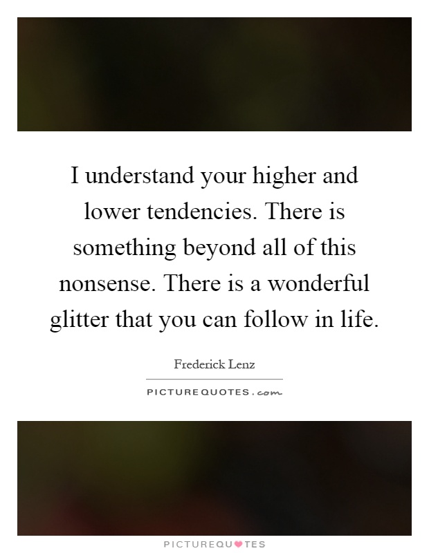 I understand your higher and lower tendencies. There is something beyond all of this nonsense. There is a wonderful glitter that you can follow in life Picture Quote #1