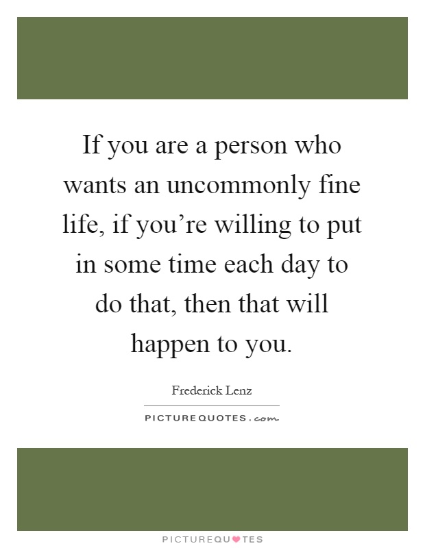 If you are a person who wants an uncommonly fine life, if you're willing to put in some time each day to do that, then that will happen to you Picture Quote #1