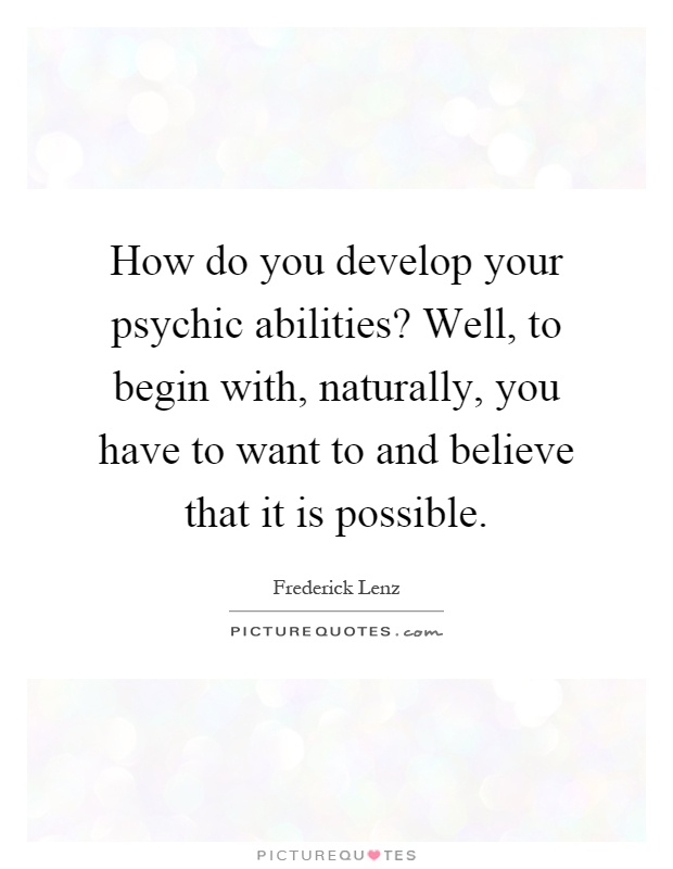 How do you develop your psychic abilities? Well, to begin with, naturally, you have to want to and believe that it is possible Picture Quote #1