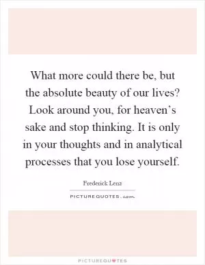 What more could there be, but the absolute beauty of our lives? Look around you, for heaven’s sake and stop thinking. It is only in your thoughts and in analytical processes that you lose yourself Picture Quote #1