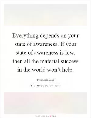 Everything depends on your state of awareness. If your state of awareness is low, then all the material success in the world won’t help Picture Quote #1