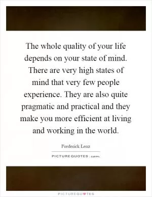 The whole quality of your life depends on your state of mind. There are very high states of mind that very few people experience. They are also quite pragmatic and practical and they make you more efficient at living and working in the world Picture Quote #1