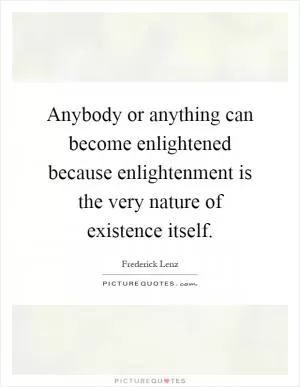 Anybody or anything can become enlightened because enlightenment is the very nature of existence itself Picture Quote #1