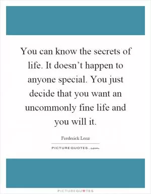 You can know the secrets of life. It doesn’t happen to anyone special. You just decide that you want an uncommonly fine life and you will it Picture Quote #1