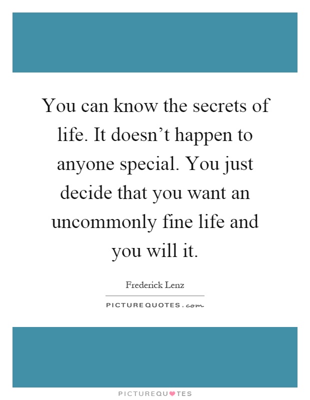You can know the secrets of life. It doesn't happen to anyone special. You just decide that you want an uncommonly fine life and you will it Picture Quote #1