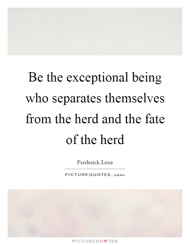 Be the exceptional being who separates themselves from the herd and the fate of the herd Picture Quote #1