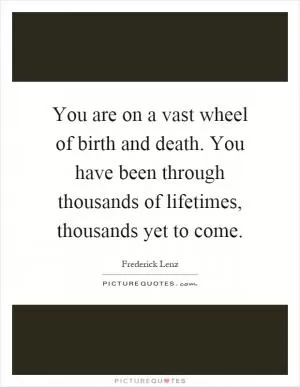 You are on a vast wheel of birth and death. You have been through thousands of lifetimes, thousands yet to come Picture Quote #1