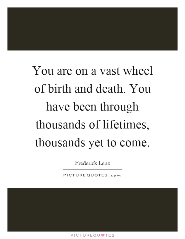 You are on a vast wheel of birth and death. You have been through thousands of lifetimes, thousands yet to come Picture Quote #1