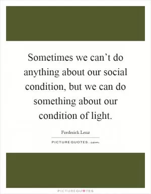 Sometimes we can’t do anything about our social condition, but we can do something about our condition of light Picture Quote #1