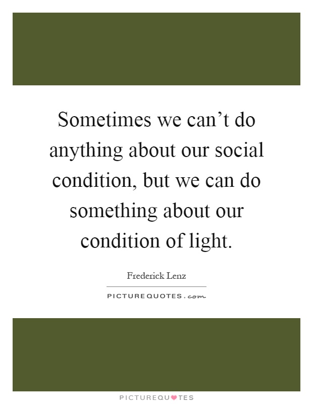 Sometimes we can't do anything about our social condition, but we can do something about our condition of light Picture Quote #1