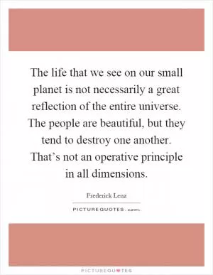 The life that we see on our small planet is not necessarily a great reflection of the entire universe. The people are beautiful, but they tend to destroy one another. That’s not an operative principle in all dimensions Picture Quote #1
