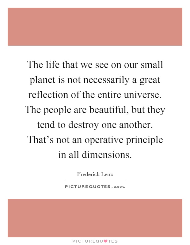 The life that we see on our small planet is not necessarily a great reflection of the entire universe. The people are beautiful, but they tend to destroy one another. That's not an operative principle in all dimensions Picture Quote #1