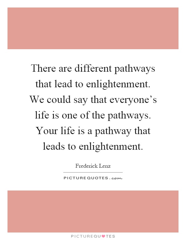 There are different pathways that lead to enlightenment. We could say that everyone's life is one of the pathways. Your life is a pathway that leads to enlightenment Picture Quote #1