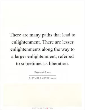 There are many paths that lead to enlightenment. There are lesser enlightenments along the way to a larger enlightenment, referred to sometimes as liberation Picture Quote #1