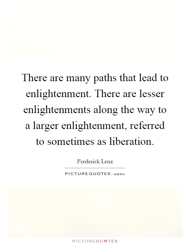 There are many paths that lead to enlightenment. There are lesser enlightenments along the way to a larger enlightenment, referred to sometimes as liberation Picture Quote #1