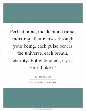 Perfect mind, the diamond mind, radiating all universes through your being, each pulse beat is the universe, each breath, eternity. Enlightenment, try it. You’ll like it! Picture Quote #1