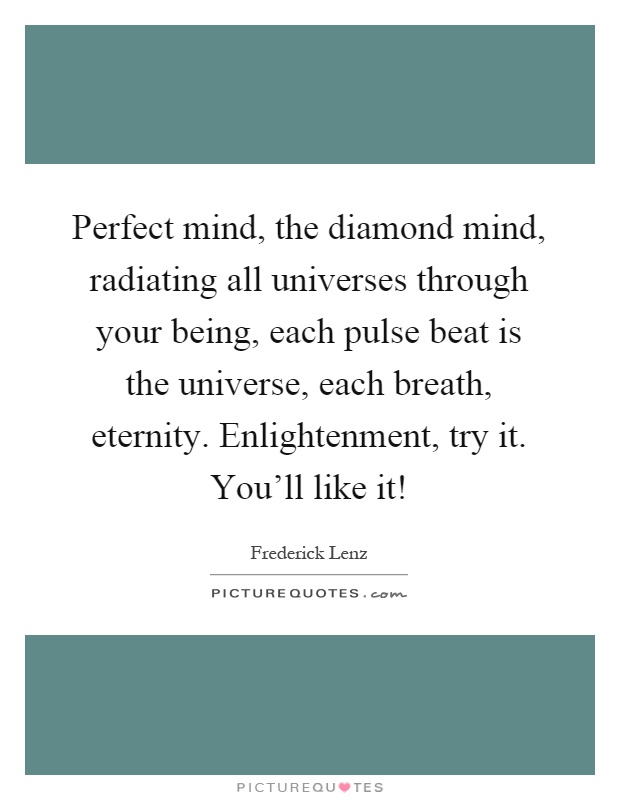 Perfect mind, the diamond mind, radiating all universes through your being, each pulse beat is the universe, each breath, eternity. Enlightenment, try it. You'll like it! Picture Quote #1