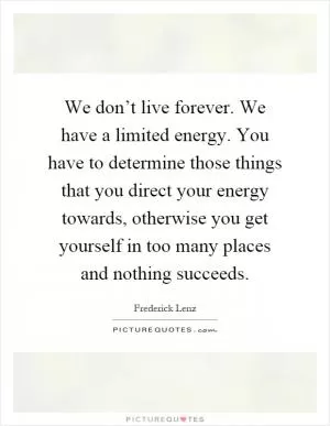 We don’t live forever. We have a limited energy. You have to determine those things that you direct your energy towards, otherwise you get yourself in too many places and nothing succeeds Picture Quote #1