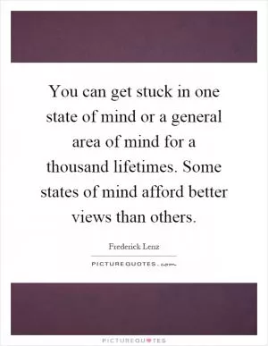 You can get stuck in one state of mind or a general area of mind for a thousand lifetimes. Some states of mind afford better views than others Picture Quote #1