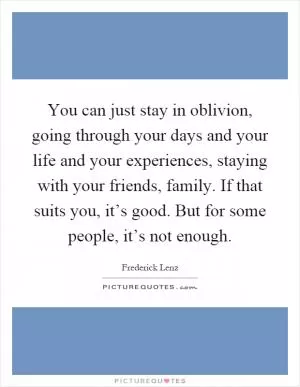 You can just stay in oblivion, going through your days and your life and your experiences, staying with your friends, family. If that suits you, it’s good. But for some people, it’s not enough Picture Quote #1