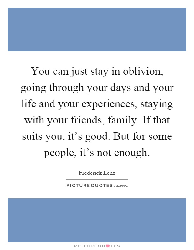 You can just stay in oblivion, going through your days and your life and your experiences, staying with your friends, family. If that suits you, it's good. But for some people, it's not enough Picture Quote #1