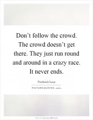 Don’t follow the crowd. The crowd doesn’t get there. They just run round and around in a crazy race. It never ends Picture Quote #1