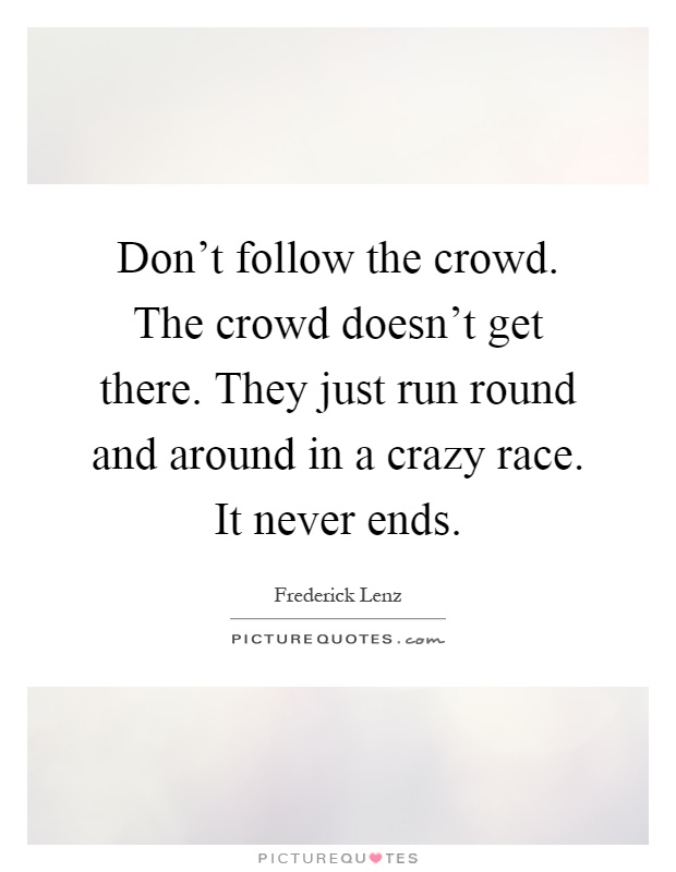 Don't follow the crowd. The crowd doesn't get there. They just run round and around in a crazy race. It never ends Picture Quote #1